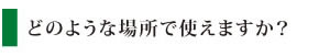 どのような場所で使えますか?